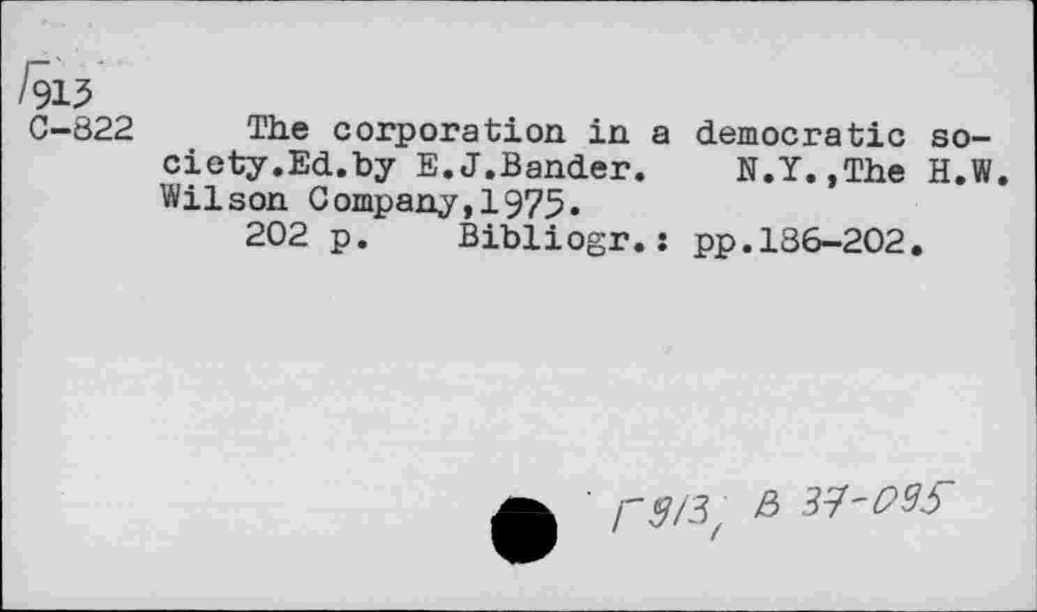 ﻿0-822 The corporation in a democratic society. Ed.by E.J.Bander.	N.Y.,The H.W.
Wilson Company,1975.
202 p. Bibliogr.: pp.186-202.